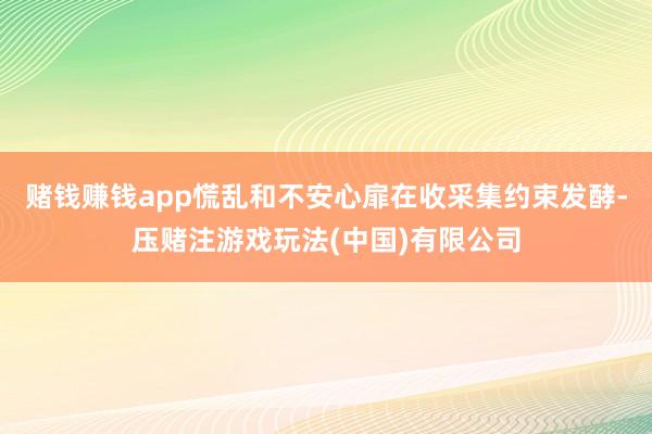 赌钱赚钱app慌乱和不安心扉在收采集约束发酵-压赌注游戏玩法(中国)有限公司