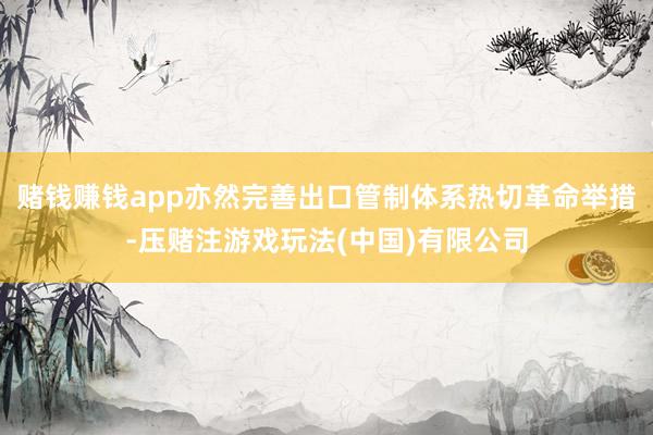 赌钱赚钱app亦然完善出口管制体系热切革命举措-压赌注游戏玩法(中国)有限公司