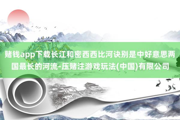 赌钱app下载长江和密西西比河诀别是中好意思两国最长的河流-压赌注游戏玩法(中国)有限公司