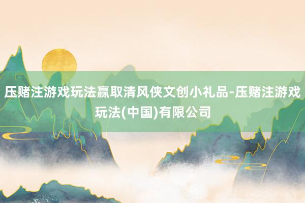 压赌注游戏玩法赢取清风侠文创小礼品-压赌注游戏玩法(中国)有限公司