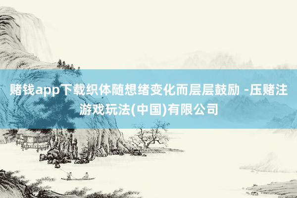 赌钱app下载织体随想绪变化而层层鼓励 -压赌注游戏玩法(中国)有限公司