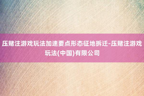 压赌注游戏玩法加速要点形态征地拆迁-压赌注游戏玩法(中国)有限公司