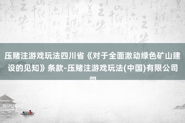 压赌注游戏玩法四川省《对于全面激动绿色矿山建设的见知》条款-压赌注游戏玩法(中国)有限公司