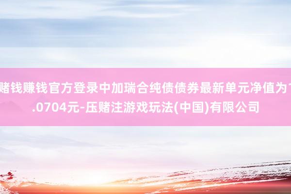 赌钱赚钱官方登录中加瑞合纯债债券最新单元净值为1.0704元-压赌注游戏玩法(中国)有限公司