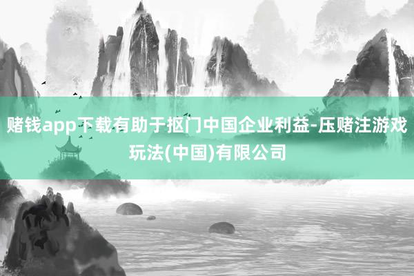 赌钱app下载有助于抠门中国企业利益-压赌注游戏玩法(中国)有限公司