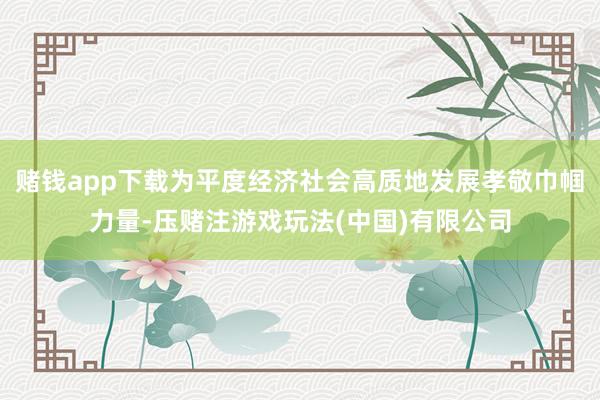 赌钱app下载为平度经济社会高质地发展孝敬巾帼力量-压赌注游戏玩法(中国)有限公司