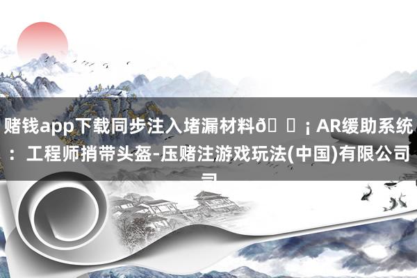 赌钱app下载同步注入堵漏材料📡 AR缓助系统：工程师捎带头盔-压赌注游戏玩法(中国)有限公司