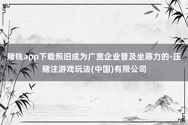 赌钱app下载照旧成为广宽企业普及坐蓐力的-压赌注游戏玩法(中国)有限公司