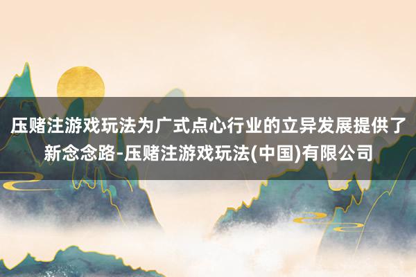 压赌注游戏玩法为广式点心行业的立异发展提供了新念念路-压赌注游戏玩法(中国)有限公司