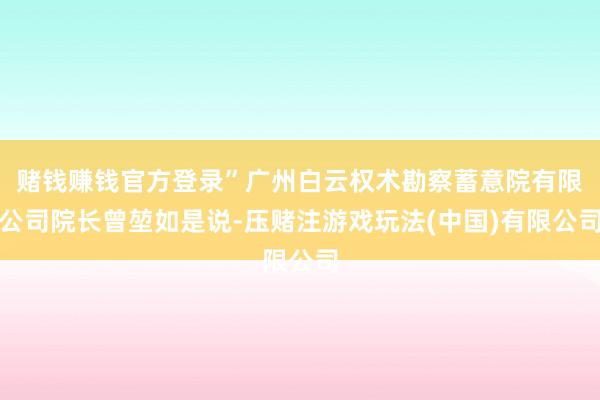 赌钱赚钱官方登录”广州白云权术勘察蓄意院有限公司院长曾堃如是说-压赌注游戏玩法(中国)有限公司