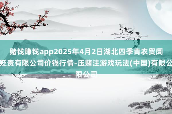 赌钱赚钱app2025年4月2日湖北四季青农贸阛阓贬责有限公司价钱行情-压赌注游戏玩法(中国)有限公司