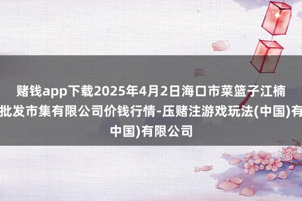 赌钱app下载2025年4月2日海口市菜篮子江楠农居品批发市集有限公司价钱行情-压赌注游戏玩法(中国)有限公司