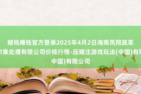 赌钱赚钱官方登录2025年4月2日海南凤翔蔬菜批发市集处理有限公司价钱行情-压赌注游戏玩法(中国)有限公司