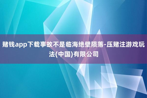 赌钱app下载事故不是临海绝壁陨落-压赌注游戏玩法(中国)有限公司