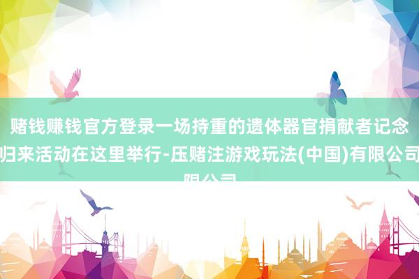 赌钱赚钱官方登录一场持重的遗体器官捐献者记念归来活动在这里举行-压赌注游戏玩法(中国)有限公司