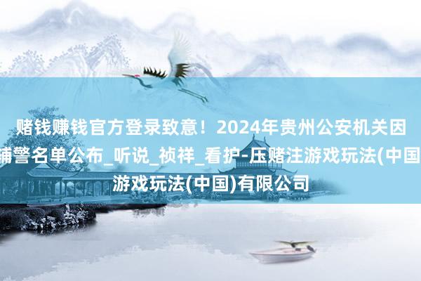 赌钱赚钱官方登录致意！2024年贵州公安机关因公舍弃民辅警名单公布_听说_祯祥_看护-压赌注游戏玩法(中国)有限公司