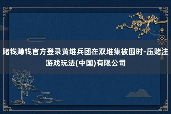赌钱赚钱官方登录黄维兵团在双堆集被围时-压赌注游戏玩法(中国)有限公司