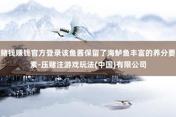 赌钱赚钱官方登录该鱼酱保留了海鲈鱼丰富的养分要素-压赌注游戏玩法(中国)有限公司