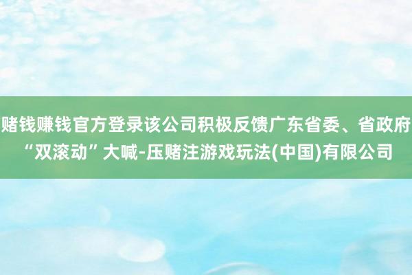赌钱赚钱官方登录该公司积极反馈广东省委、省政府“双滚动”大喊-压赌注游戏玩法(中国)有限公司