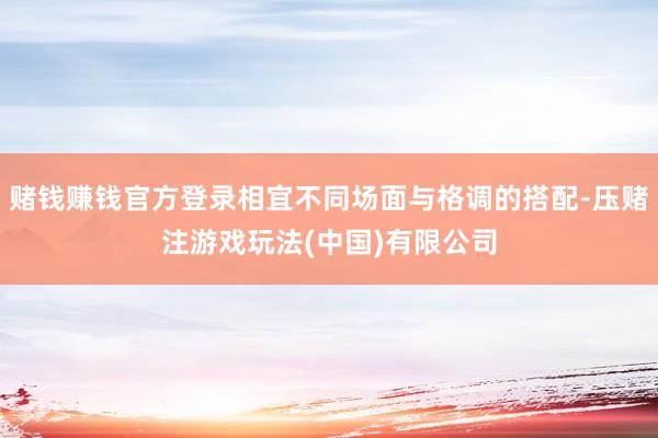 赌钱赚钱官方登录相宜不同场面与格调的搭配-压赌注游戏玩法(中国)有限公司