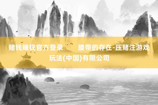 赌钱赚钱官方登录        腰带的存在-压赌注游戏玩法(中国)有限公司