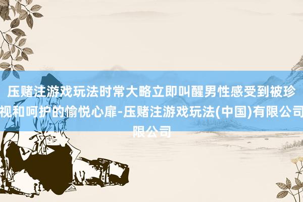 压赌注游戏玩法时常大略立即叫醒男性感受到被珍视和呵护的愉悦心扉-压赌注游戏玩法(中国)有限公司