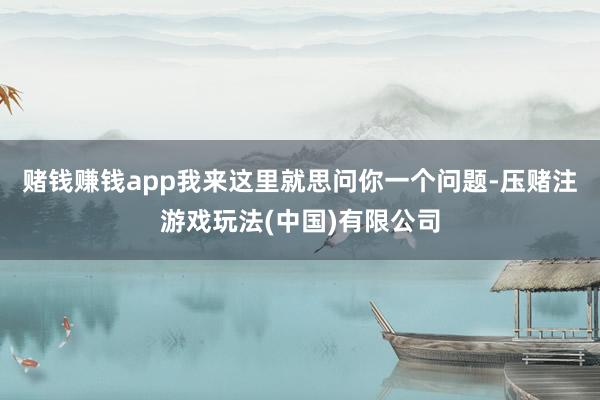 赌钱赚钱app我来这里就思问你一个问题-压赌注游戏玩法(中国)有限公司