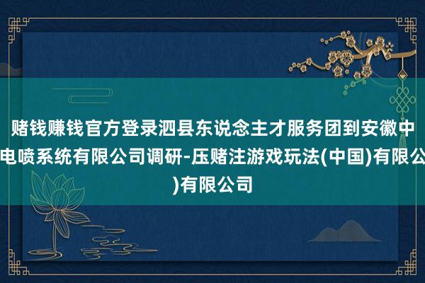 赌钱赚钱官方登录泗县东说念主才服务团到安徽中恒电喷系统有限公司调研-压赌注游戏玩法(中国)有限公司