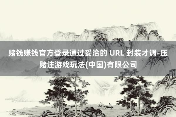 赌钱赚钱官方登录通过妥洽的 URL 封装才调-压赌注游戏玩法(中国)有限公司