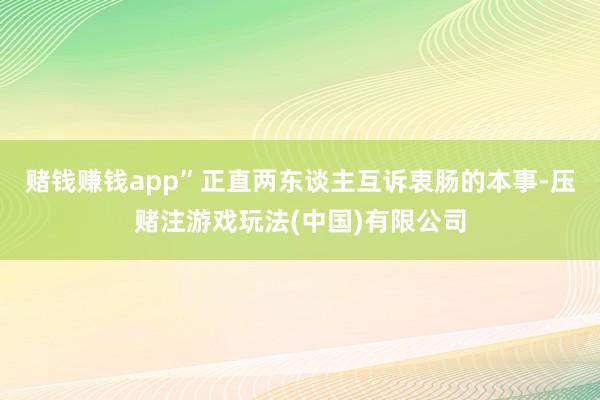 赌钱赚钱app”正直两东谈主互诉衷肠的本事-压赌注游戏玩法(中国)有限公司