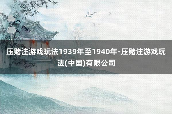 压赌注游戏玩法1939年至1940年-压赌注游戏玩法(中国)有限公司