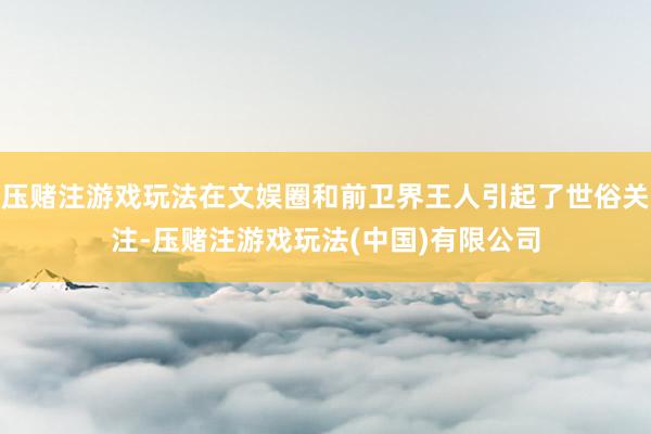 压赌注游戏玩法在文娱圈和前卫界王人引起了世俗关注-压赌注游戏玩法(中国)有限公司