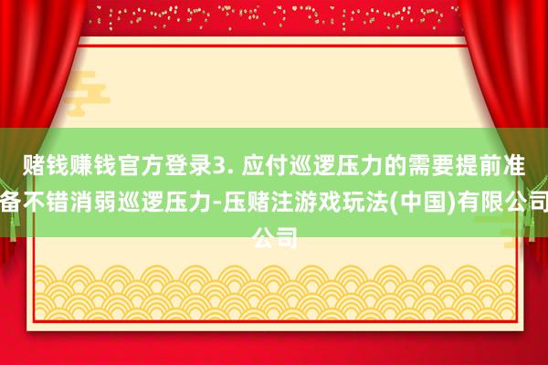 赌钱赚钱官方登录3. 应付巡逻压力的需要提前准备不错消弱巡逻压力-压赌注游戏玩法(中国)有限公司