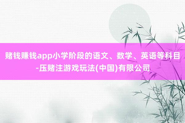 赌钱赚钱app小学阶段的语文、数学、英语等科目-压赌注游戏玩法(中国)有限公司
