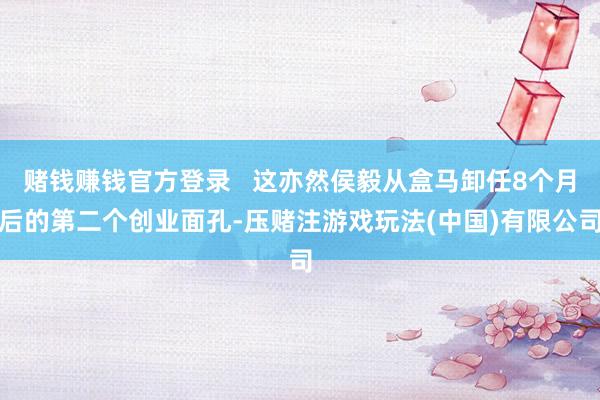 赌钱赚钱官方登录   这亦然侯毅从盒马卸任8个月后的第二个创业面孔-压赌注游戏玩法(中国)有限公司