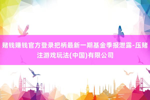 赌钱赚钱官方登录把柄最新一期基金季报泄露-压赌注游戏玩法(中国)有限公司