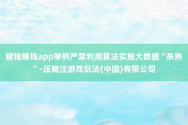 赌钱赚钱app举例严禁利用算法实施大数据“杀熟”-压赌注游戏玩法(中国)有限公司