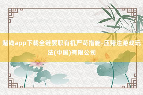 赌钱app下载全链罢职有机严苛措施-压赌注游戏玩法(中国)有限公司