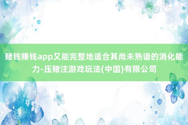 赌钱赚钱app又能完整地适合其尚未熟谙的消化能力-压赌注游戏玩法(中国)有限公司
