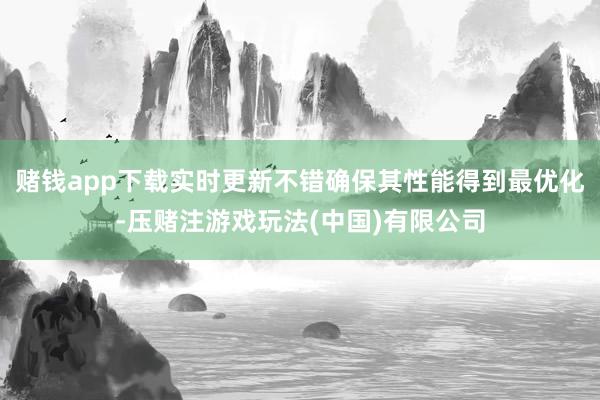 赌钱app下载实时更新不错确保其性能得到最优化-压赌注游戏玩法(中国)有限公司