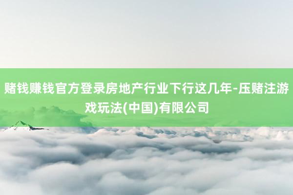 赌钱赚钱官方登录房地产行业下行这几年-压赌注游戏玩法(中国)有限公司