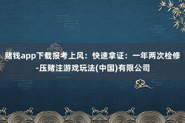 赌钱app下载报考上风：快速拿证：一年两次检修-压赌注游戏玩法(中国)有限公司