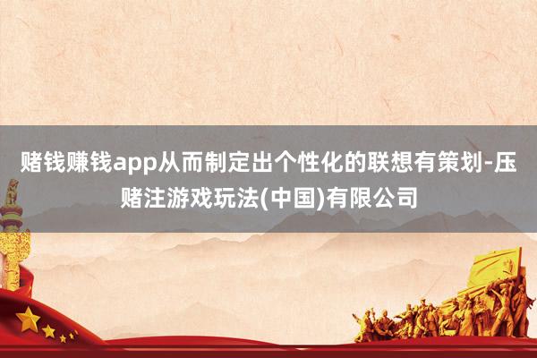 赌钱赚钱app从而制定出个性化的联想有策划-压赌注游戏玩法(中国)有限公司