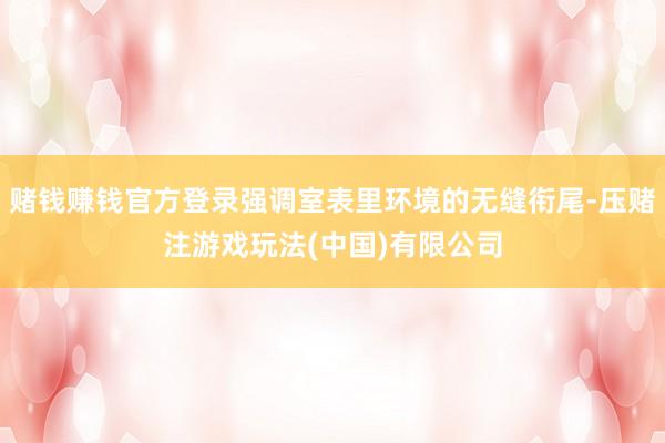 赌钱赚钱官方登录强调室表里环境的无缝衔尾-压赌注游戏玩法(中国)有限公司