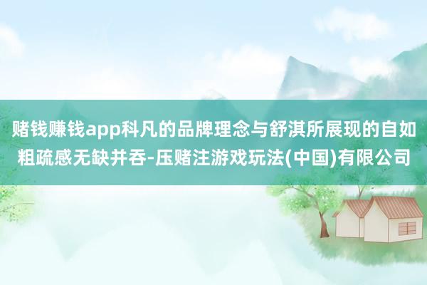 赌钱赚钱app科凡的品牌理念与舒淇所展现的自如粗疏感无缺并吞-压赌注游戏玩法(中国)有限公司