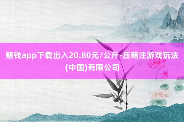 赌钱app下载出入20.80元/公斤-压赌注游戏玩法(中国)有限公司
