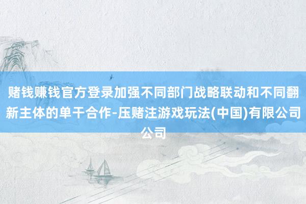 赌钱赚钱官方登录加强不同部门战略联动和不同翻新主体的单干合作-压赌注游戏玩法(中国)有限公司