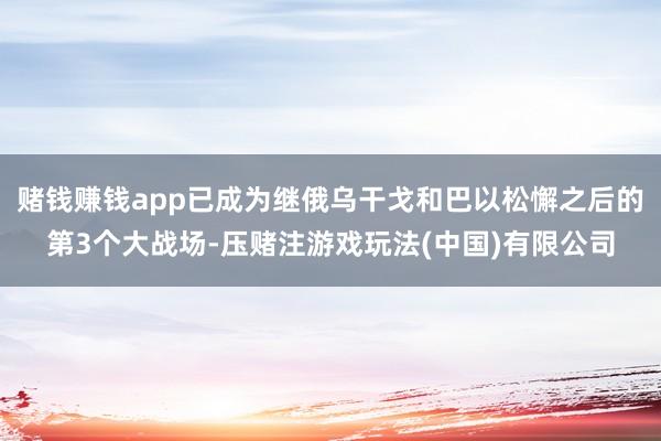 赌钱赚钱app已成为继俄乌干戈和巴以松懈之后的第3个大战场-压赌注游戏玩法(中国)有限公司