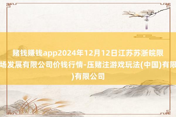 赌钱赚钱app2024年12月12日江苏苏浙皖限制商场发展有限公司价钱行情-压赌注游戏玩法(中国)有限公司