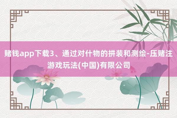 赌钱app下载3、通过对什物的拼装和测绘-压赌注游戏玩法(中国)有限公司